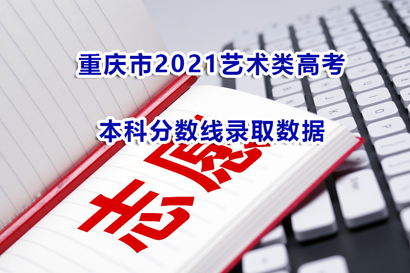 高考志愿填报规划！必读重庆市2021艺术类高考本科录取线分数情况