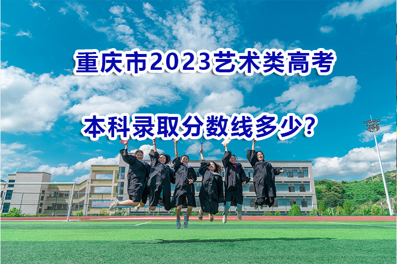 高考志愿填报必读！2023年重庆艺术类高考本科录取分数线分析
