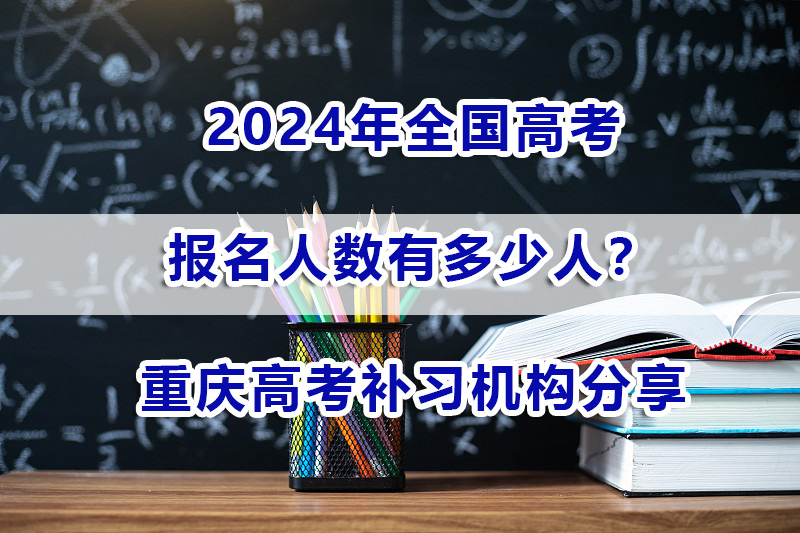 2024年全国高考有多少人？重庆高考补习机构浅谈