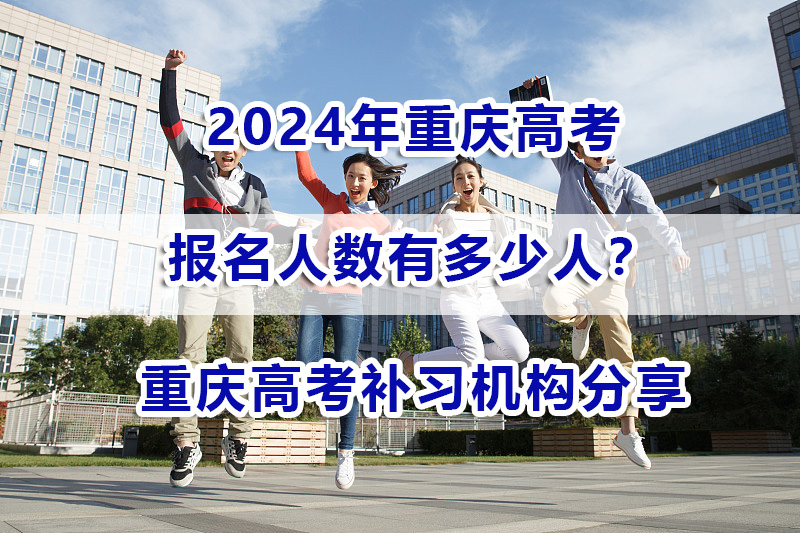 2024年重庆高考人数大概多少？重庆高考补习机构浅谈