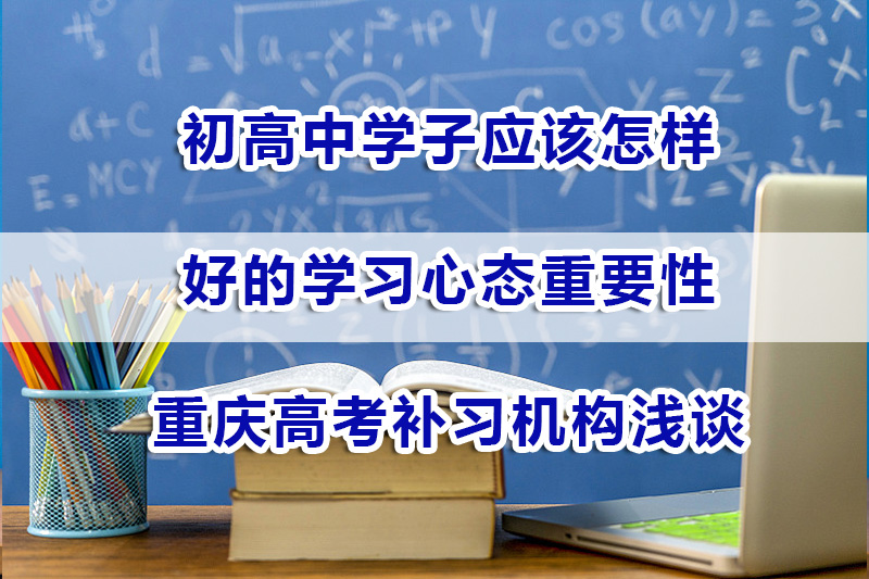 初高中学子应该有一个什么样的学习心态?重庆高考补习机构浅谈 初高中学子应该有一个什么样的学习心态?重庆高考补习机构浅谈