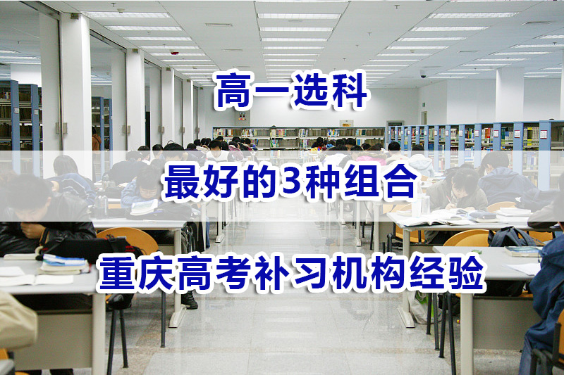 高一选科最好的3种组合？重庆高考补习机构经验谈
