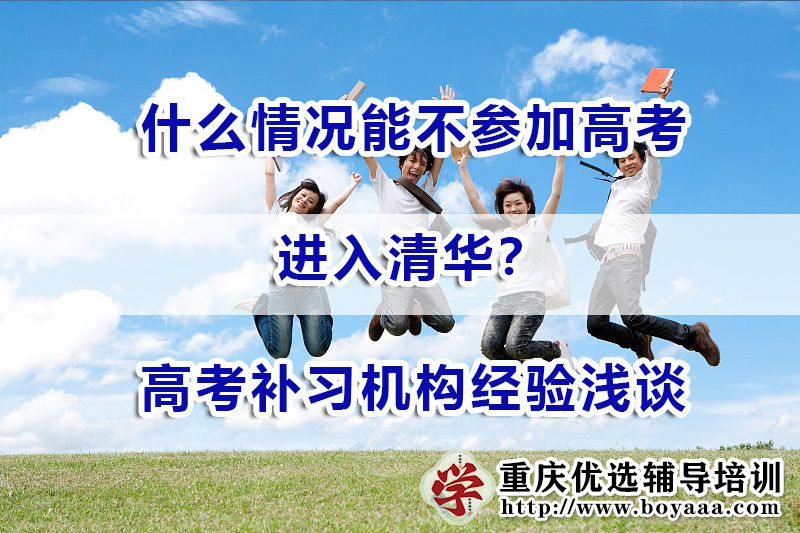 什么情况能不参加高考进入清华?重庆高考补习机构经验浅谈 什么情况能不参加高考进入清华?重庆高考补习机构经验浅谈